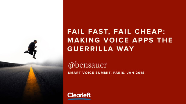FAIL FAST, FAIL CHEAP:
MAKING VOICE APPS THE
GUERRILLA WAY
@bensauer
SMART VOICE SUMMIT, PARIS, JAN 2018
