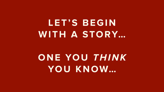 LET’S BEGIN  
WITH A STORY…
 
ONE YOU THINK  
YOU KNOW…

