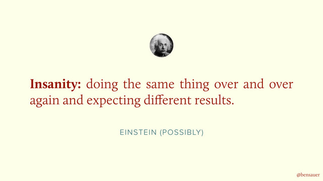 EINSTEIN (POSSIBLY)
Insanity: doing the same thing over and over
again and expecting diﬀerent results.
@bensauer
