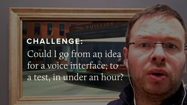 @bensauer
Could I go from an idea
for a voice interface, to
a test, in under an hour?
CHALLENGE:
