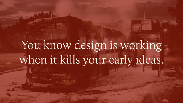 You know design is working  
when it kills your early ideas.
