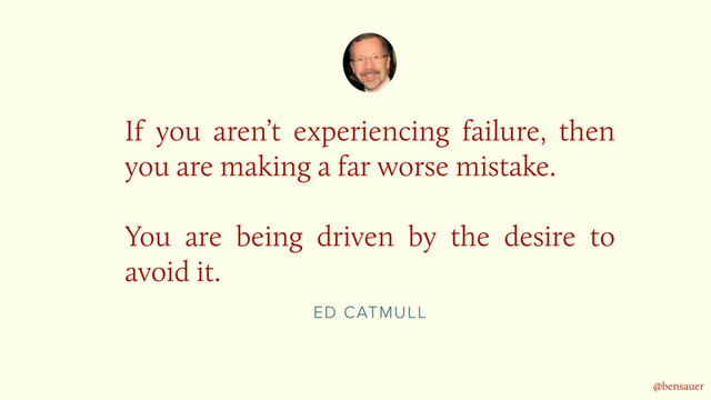 ED CATMULL
If you aren’t experiencing failure, then
you are making a far worse mistake.  
 
You are being driven by the desire to
avoid it.
@bensauer
