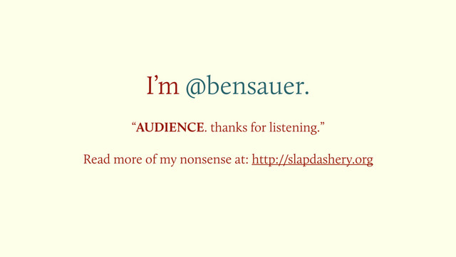 I’m @bensauer.
“AUDIENCE. thanks for listening.”
Read more of my nonsense at: http://slapdashery.org
