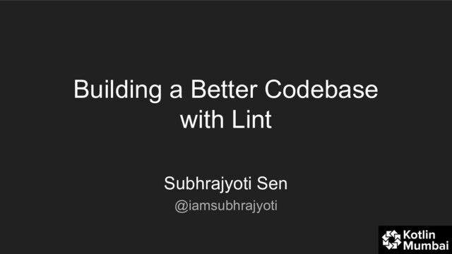 Building a Better Codebase
with Lint
Subhrajyoti Sen
@iamsubhrajyoti
