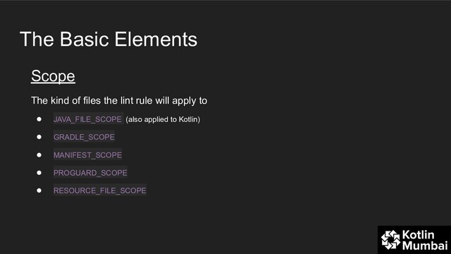 The Basic Elements
Scope
The kind of files the lint rule will apply to
● JAVA_FILE_SCOPE (also applied to Kotlin)
● GRADLE_SCOPE
● MANIFEST_SCOPE
● PROGUARD_SCOPE
● RESOURCE_FILE_SCOPE
