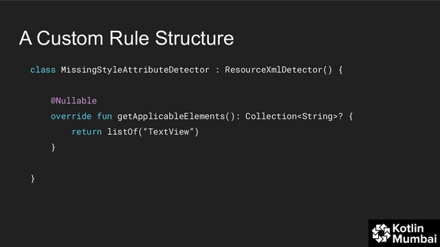 A Custom Rule Structure
class MissingStyleAttributeDetector : ResourceXmlDetector() {
@Nullable
override fun getApplicableElements(): Collection? {
return listOf(“TextView”)
}
}
