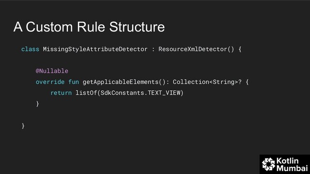 A Custom Rule Structure
class MissingStyleAttributeDetector : ResourceXmlDetector() {
@Nullable
override fun getApplicableElements(): Collection? {
return listOf(SdkConstants.TEXT_VIEW)
}
}
