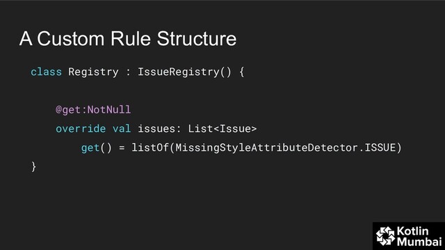 A Custom Rule Structure
class Registry : IssueRegistry() {
@get:NotNull
override val issues: List
get() = listOf(MissingStyleAttributeDetector.ISSUE)
}
