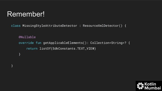Remember!
class MissingStyleAttributeDetector : ResourceXmlDetector() {
@Nullable
override fun getApplicableElements(): Collection? {
return listOf(SdkConstants.TEXT_VIEW)
}
}
