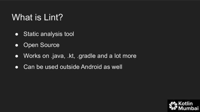 What is Lint?
● Static analysis tool
● Open Source
● Works on .java, .kt, .gradle and a lot more
● Can be used outside Android as well
