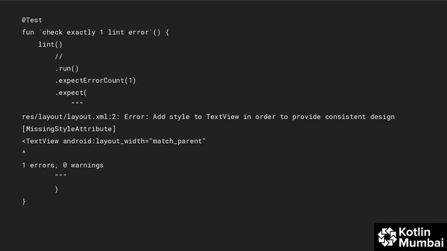 @Test
fun `check exactly 1 lint error`() {
lint()
//
.run()
.expectErrorCount(1)
.expect(
"""
res/layout/layout.xml:2: Error: Add style to TextView in order to provide consistent design
[MissingStyleAttribute]
