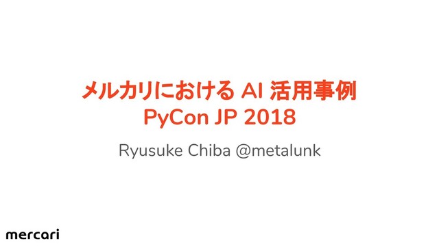 メルカリにおける AI 活用事例
PyCon JP 2018
Ryusuke Chiba @metalunk
