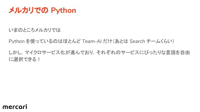 メルカリでの Python
いまのところメルカリでは
Python を使っているのはほとんど Team-AI だけ（あとは Search チームくらい）
しかし，マイクロサービス化が進んでおり，それぞれのサービスにぴったりな言語を自由
に選択できる！
