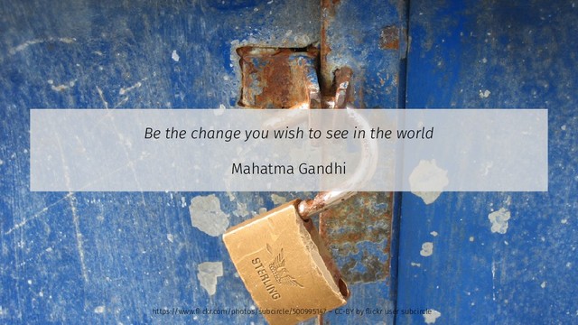 Be the change you wish to see in the world
Mahatma Gandhi
https://www.flickr.com/photos/subcircle/500995147 – CC-BY by flickr user subcircle

