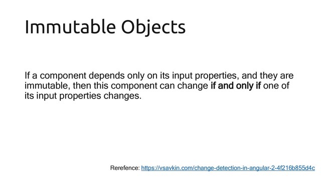 Immutable Objects
If a component depends only on its input properties, and they are
immutable, then this component can change if and only if one of
its input properties changes.
Rerefence: https://vsavkin.com/change-detection-in-angular-2-4f216b855d4c
