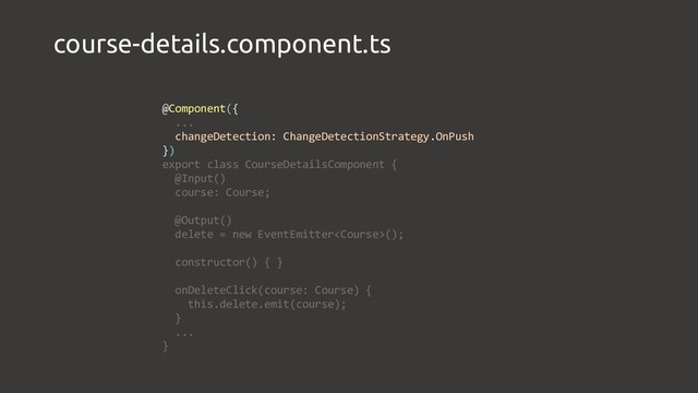 course-details.component.ts
@Component({
...
changeDetection: ChangeDetectionStrategy.OnPush
})
export class CourseDetailsComponent {
@Input()
course: Course;
@Output()
delete = new EventEmitter();
constructor() { }
onDeleteClick(course: Course) {
this.delete.emit(course);
}
...
}
