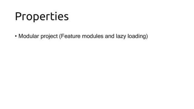 Properties
• Modular project (Feature modules and lazy loading)
