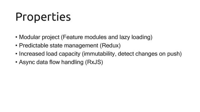 Properties
• Modular project (Feature modules and lazy loading)
• Predictable state management (Redux)
• Increased load capacity (immutability, detect changes on push)
• Async data flow handling (RxJS)
