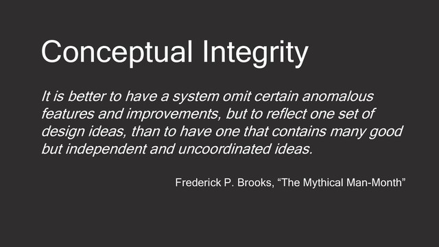 It is better to have a system omit certain anomalous
features and improvements, but to reflect one set of
design ideas, than to have one that contains many good
but independent and uncoordinated ideas.
Frederick P. Brooks, “The Mythical Man-Month”
Conceptual Integrity
