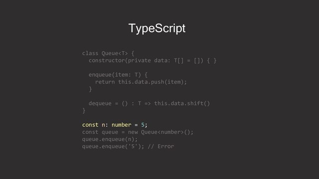 class Queue {
constructor(private data: T[] = []) { }
enqueue(item: T) {
return this.data.push(item);
}
dequeue = () : T => this.data.shift()
}
const n: number = 5;
const queue = new Queue();
queue.enqueue(n);
queue.enqueue('5'); // Error
TypeScript
