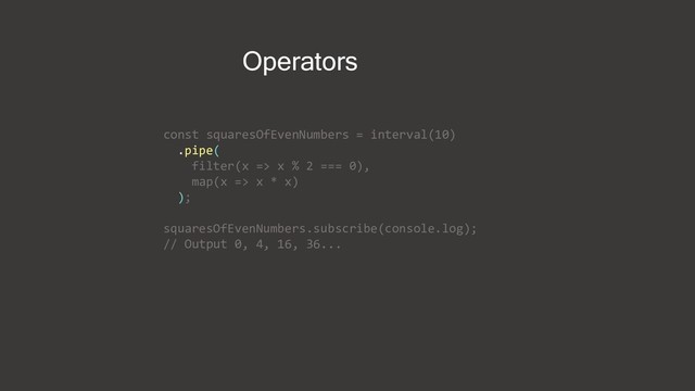 Operators
const squaresOfEvenNumbers = interval(10)
.pipe(
filter(x => x % 2 === 0),
map(x => x * x)
);
squaresOfEvenNumbers.subscribe(console.log);
// Output 0, 4, 16, 36...
