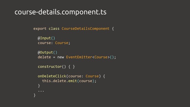 course-details.component.ts
export class CourseDetailsComponent {
@Input()
course: Course;
@Output()
delete = new EventEmitter();
constructor() { }
onDeleteClick(course: Course) {
this.delete.emit(course);
}
...
}
