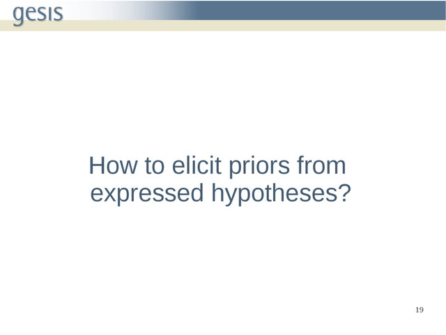 19
How to elicit priors from
expressed hypotheses?
