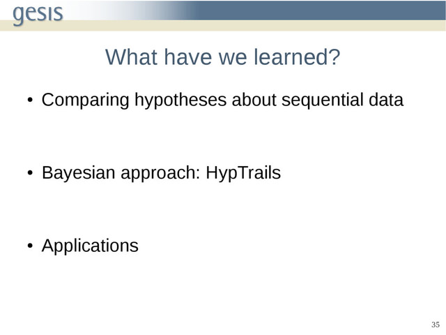 35
What have we learned?
●
Comparing hypotheses about sequential data
●
Bayesian approach: HypTrails
●
Applications
