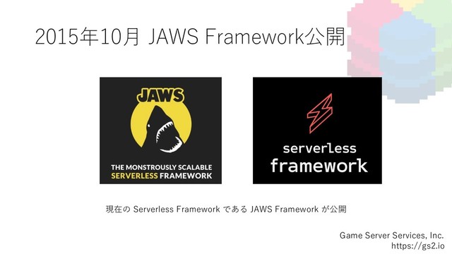 2015年10⽉ JAWS Framework公開
Game Server Services, Inc.
https://gs2.io
現在の Serverless Framework である JAWS Framework が公開

