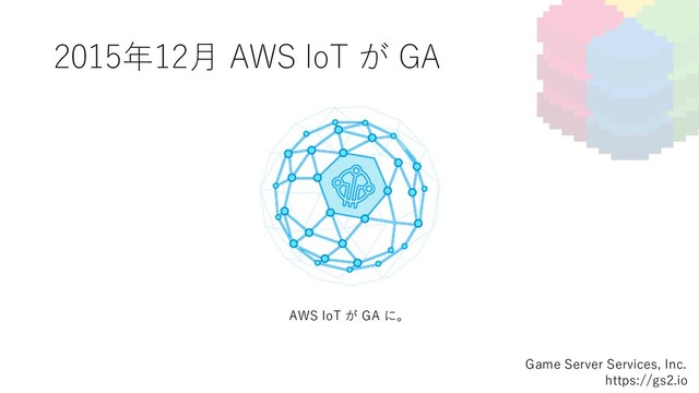 2015年12⽉ AWS IoT が GA
Game Server Services, Inc.
https://gs2.io
AWS IoT が GA に。
