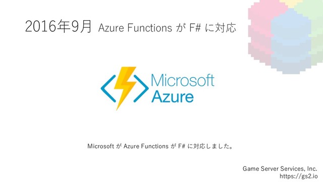 2016年9⽉ Azure Functions が F# に対応
Game Server Services, Inc.
https://gs2.io
Microsoft が Azure Functions が F# に対応しました。
