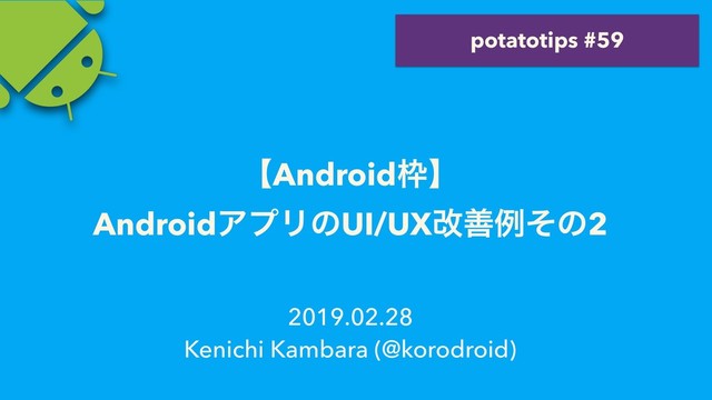 2019.02.28
Kenichi Kambara (@korodroid)
ʲAndroid࿮ʳ
AndroidΞϓϦͷUI/UXվળྫͦͷ2
potatotips #59
