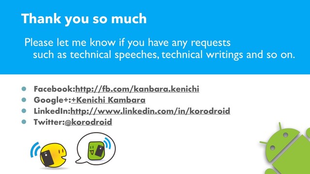 Please let me know if you have any requests  
such as technical speeches, technical writings and so on.
Facebook:http://fb.com/kanbara.kenichi
Google+:+Kenichi Kambara
LinkedIn:http://www.linkedin.com/in/korodroid
Twitter:@korodroid
Thank you so much
