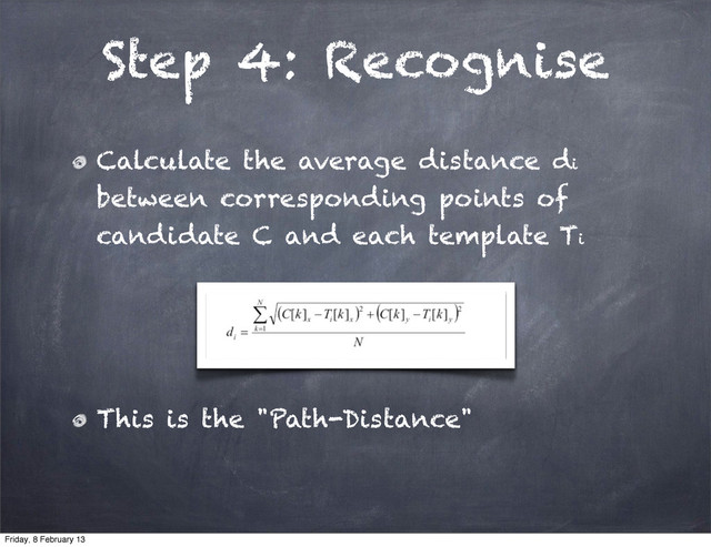 Step 4: Recognise
Calculate the average distance di
between corresponding points of
candidate C and each template Ti
This is the "Path-Distance"
Friday, 8 February 13
