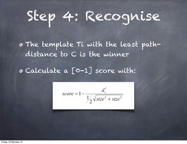 Step 4: Recognise
The template Ti with the least path-
distance to C is the winner
Calculate a [0-1] score with:
Friday, 8 February 13

