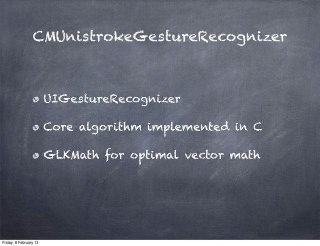 CMUnistrokeGestureRecognizer
UIGestureRecognizer
Core algorithm implemented in C
GLKMath for optimal vector math
Friday, 8 February 13
