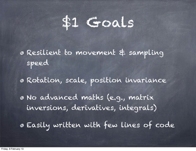 $1 Goals
Resilient to movement & sampling
speed
Rotation, scale, position invariance
No advanced maths (e.g., matrix
inversions, derivatives, integrals)
Easily written with few lines of code
Friday, 8 February 13
