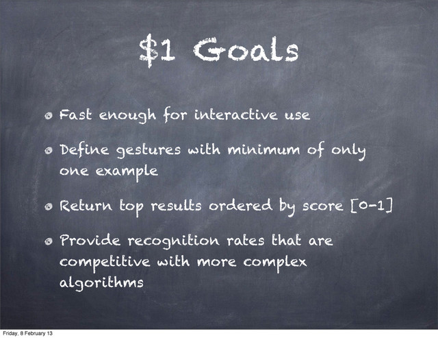 $1 Goals
Fast enough for interactive use
Define gestures with minimum of only
one example
Return top results ordered by score [0-1]
Provide recognition rates that are
competitive with more complex
algorithms
Friday, 8 February 13
