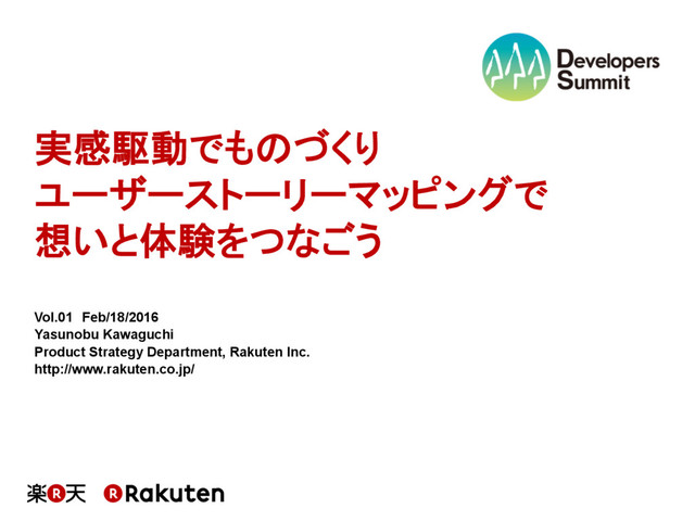 実感駆動でものづくり 
ユーザーストーリーマッピングで 
想いと体験をつなごう
Vol.01　Feb/18/2016
Yasunobu Kawaguchi
Product Strategy Department, Rakuten Inc.
http://www.rakuten.co.jp/
