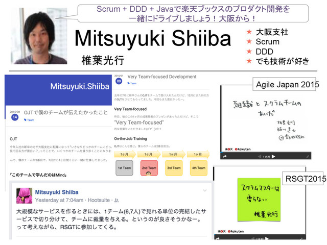 Mitsuyuki Shiiba
椎葉光行	
«  大阪支社
«  Scrum
«  DDD
«  でも技術が好き
Scrum + DDD + Javaで楽天ブックスのプロダクト開発を
一緒にドライブしましょう！大阪から！	
RSGT2015	
Agile Japan 2015	
