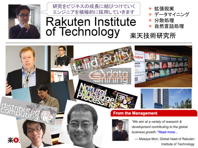 Rakuten Institute
of Technology
楽天技術研究所	
研究をビジネスの成長に結びつけていく
エンジニアを積極的に採用していきます	
«  拡張現実
«  データマイニング
«  分散処理
«  自然言語処理
