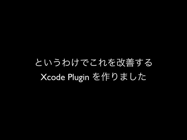 ͱ͍͏Θ͚Ͱ͜ΕΛվળ͢Δ
Xcode Plugin Λ࡞Γ·ͨ͠
