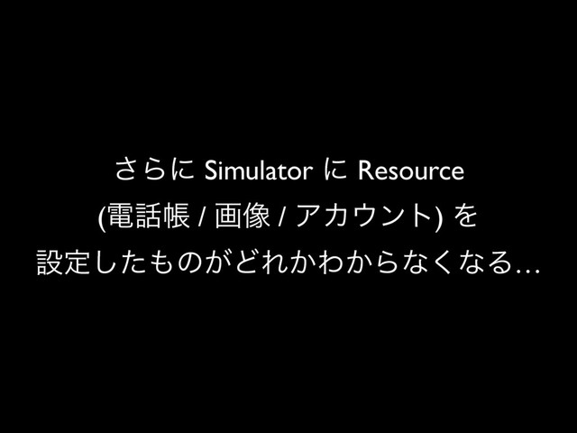 ͞Βʹ Simulator ʹ Resource
(ి࿩ா / ը૾ / ΞΧ΢ϯτ) Λ
ઃఆͨ͠΋ͷ͕ͲΕ͔Θ͔Βͳ͘ͳΔ…
