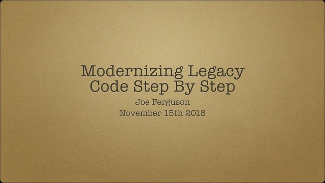 Modernizing Legacy
Code Step By Step
Joe Ferguson
November 15th 2018
