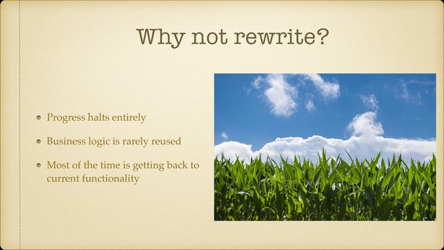 Why not rewrite?
Progress halts entirely
Business logic is rarely reused
Most of the time is getting back to
current functionality
