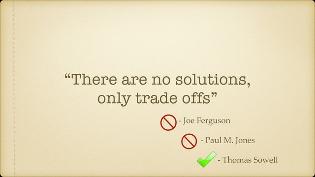 “There are no solutions,
only trade offs”
- Joe Ferguson
- Paul M. Jones
- Thomas Sowell
