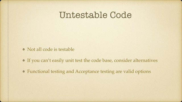 Untestable Code
Not all code is testable
If you can’t easily unit test the code base, consider alternatives
Functional testing and Acceptance testing are valid options
