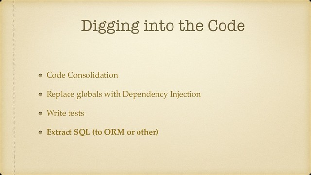 Digging into the Code
Code Consolidation
Replace globals with Dependency Injection
Write tests
Extract SQL (to ORM or other)
