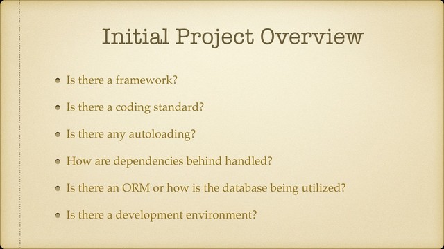 Initial Project Overview
Is there a framework?
Is there a coding standard?
Is there any autoloading?
How are dependencies behind handled?
Is there an ORM or how is the database being utilized?
Is there a development environment?
