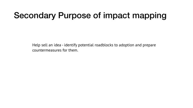 Help sell an idea - identify potential roadblocks to adoption and prepare
countermeasures for them.
Secondary Purpose of impact mapping
